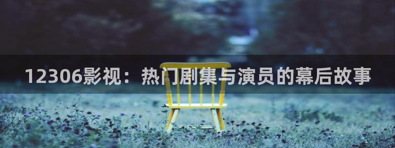 校花脱让我蓝莓视频：12306影视：热门剧集与演员的幕后故事